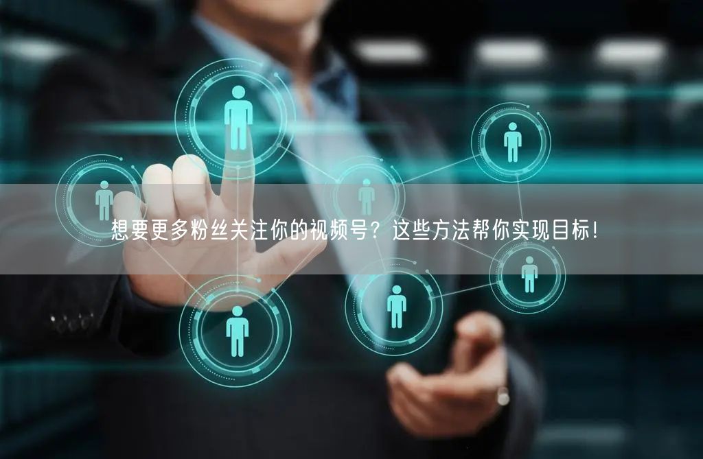 想要更多粉丝关注你的视频号？这些方法帮你实现目标！