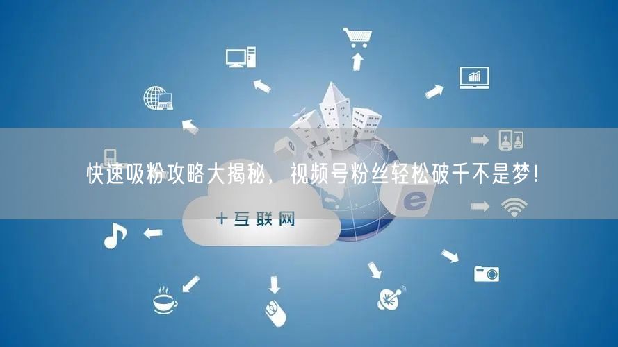 快速吸粉攻略大揭秘,视频号粉丝轻松破千不是梦!
