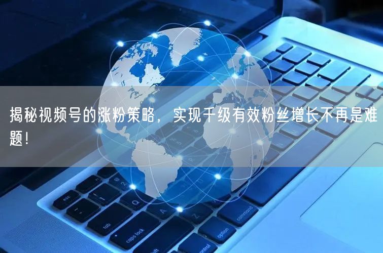 揭秘视频号的涨粉策略,实现千级有效粉丝增长不再是难题!