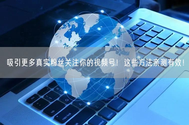吸引更多真实粉丝关注你的视频号!这些方法亲测有效!