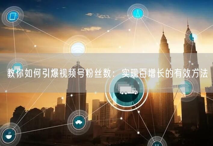 教你如何引爆视频号粉丝数：实现百增长的有效方法