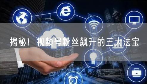 揭秘！视频号粉丝飙升的三大法宝