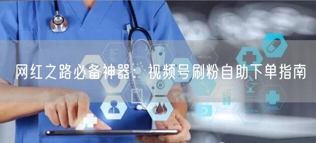 网红之路必备神器:视频号刷粉自助下单指南