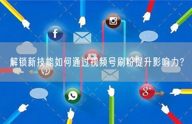 解锁新技能如何通过视频号刷粉提升影响力?