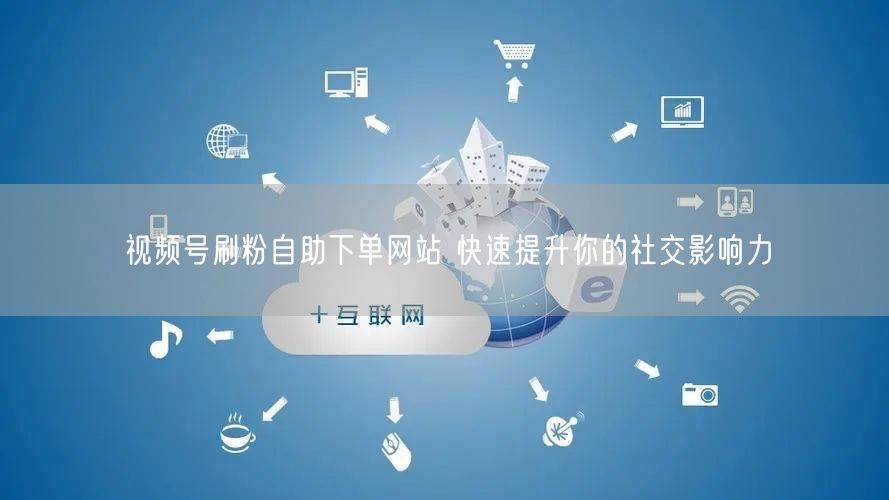 视频号刷粉自助下单网站 快速提升你的社交影响力