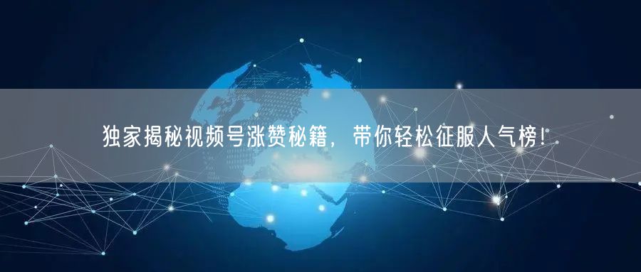独家揭秘视频号涨赞秘籍,带你轻松征服人气榜!