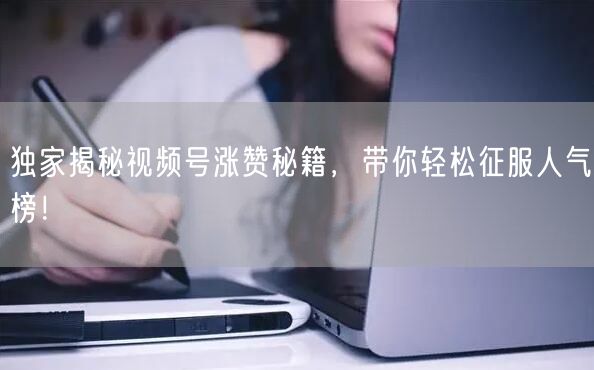 独家揭秘视频号涨赞秘籍,带你轻松征服人气榜!