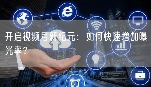 开启视频号新纪元：如何快速增加曝光率？