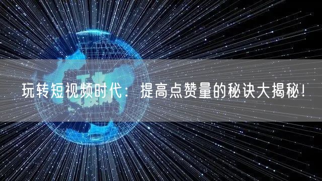 玩转短视频时代:提高点赞量的秘诀大揭秘!