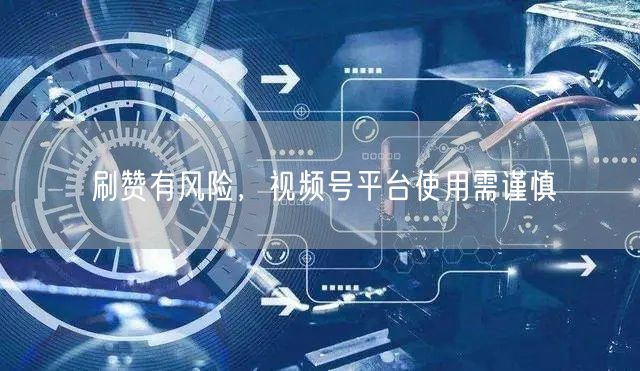 刷赞有风险，视频号平台使用需谨慎