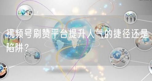 视频号刷赞平台提升人气的捷径还是陷阱？