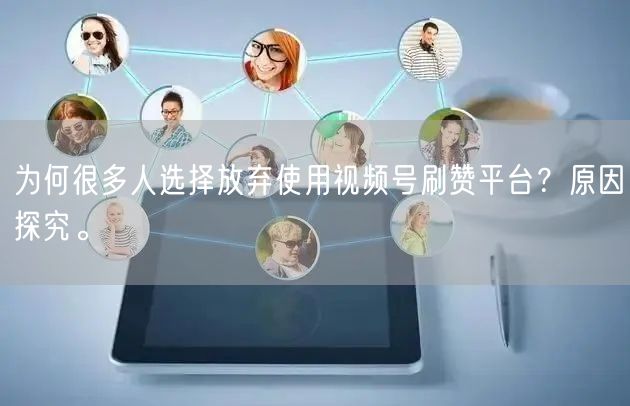 为何很多人选择放弃使用视频号刷赞平台？原因探究。