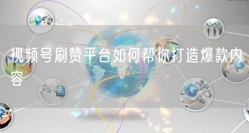 视频号刷赞平台如何帮你打造爆款内容