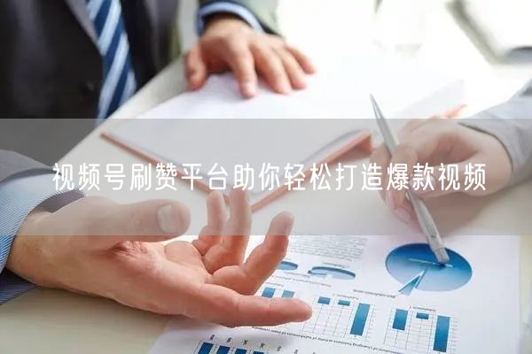 视频号刷赞平台助你轻松打造爆款视频