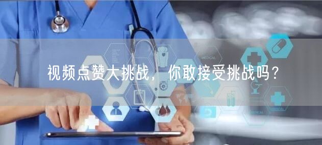 视频点赞大挑战,你敢接受挑战吗?