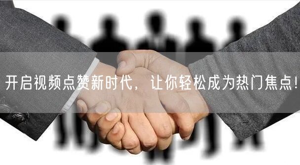 开启视频点赞新时代，让你轻松成为热门焦点！
