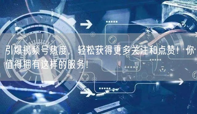 引爆视频号热度，轻松获得更多关注和点赞！你值得拥有这样的服务！