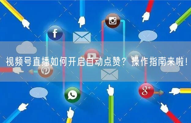 视频号直播如何开启自动点赞?操作指南来啦!