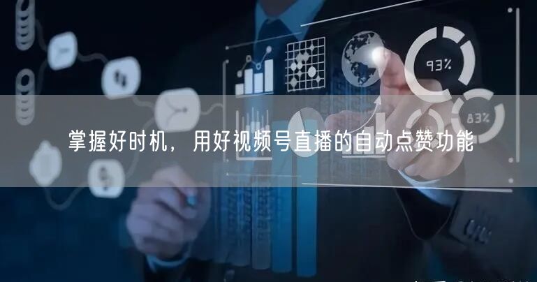 掌握好时机，用好视频号直播的自动点赞功能