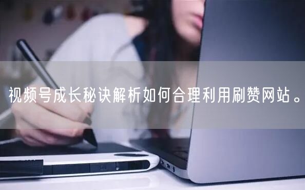 视频号成长秘诀解析如何合理利用刷赞网站。
