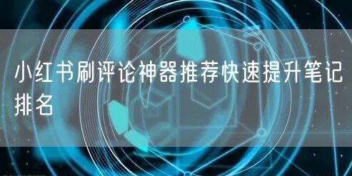 小红书刷评论神器推荐快速提升笔记排名